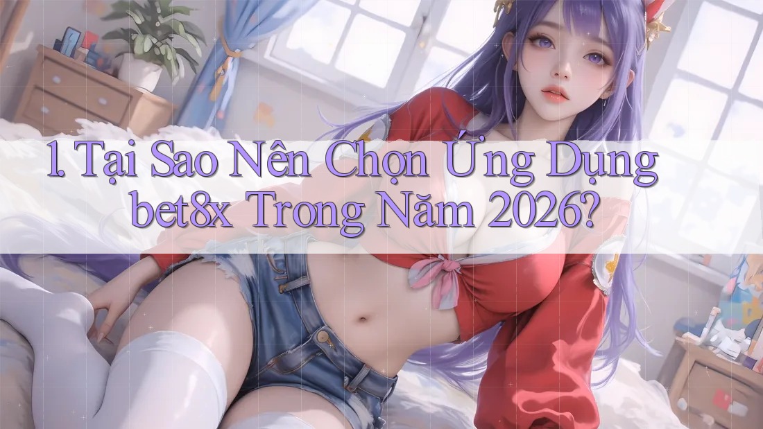 1. Tại Sao Nên Chọn Ứng Dụng bet8x Trong Năm 2026?