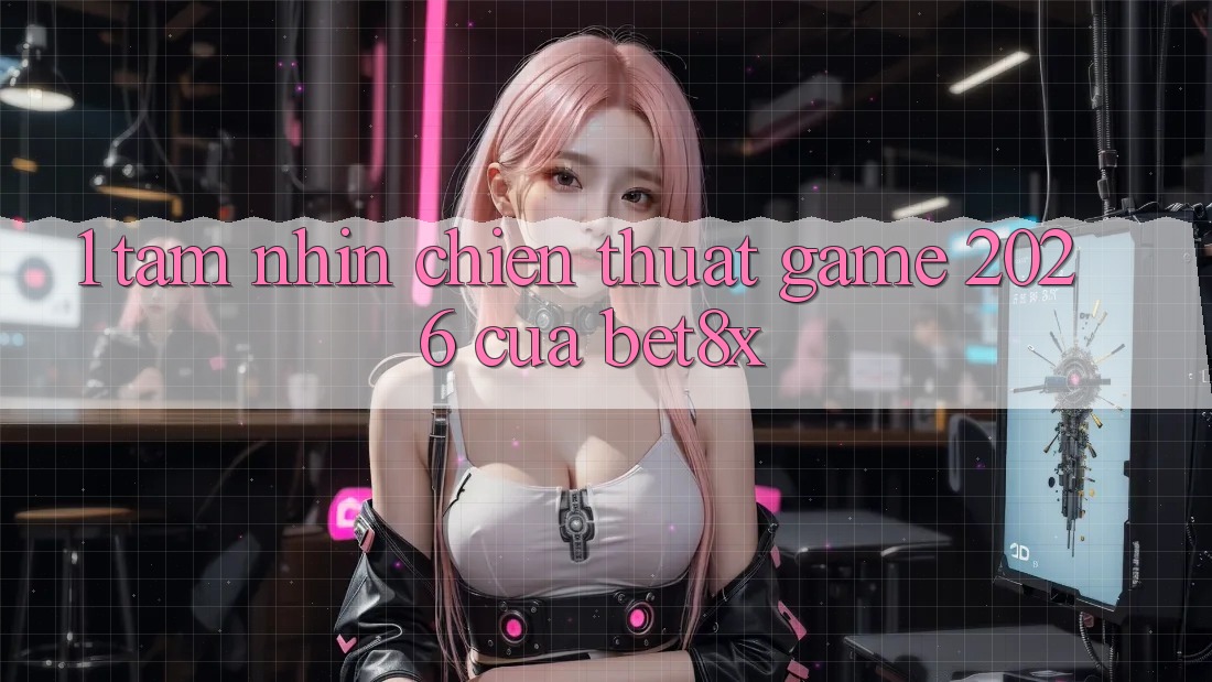 1. Tầm Nhìn Chiến thuật “Game 2026” Của bet8x