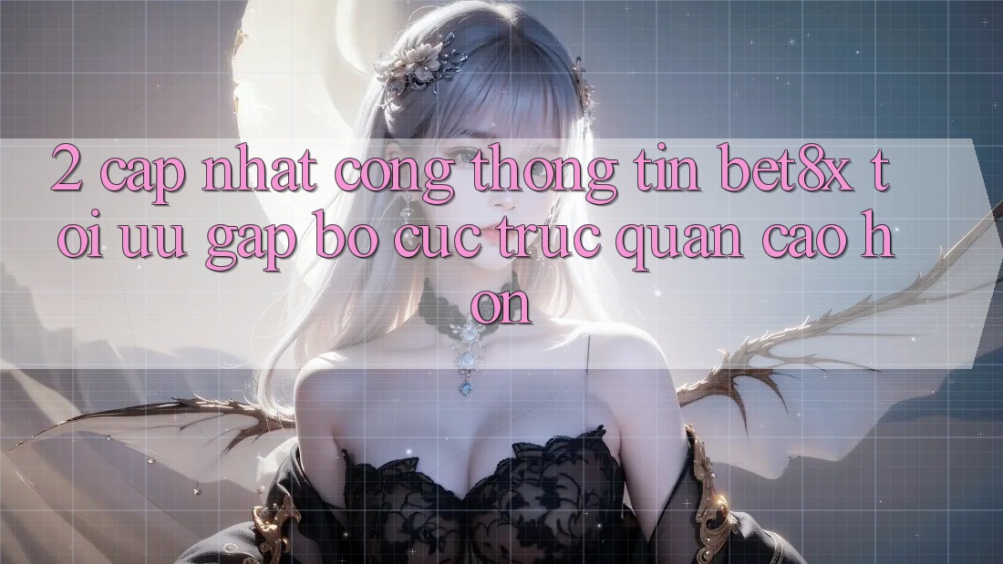 2. Cập Nhật Cổng thông tin bet8x: Tối Ưu Gấp, Bố cục Trực Quan Cao hơn