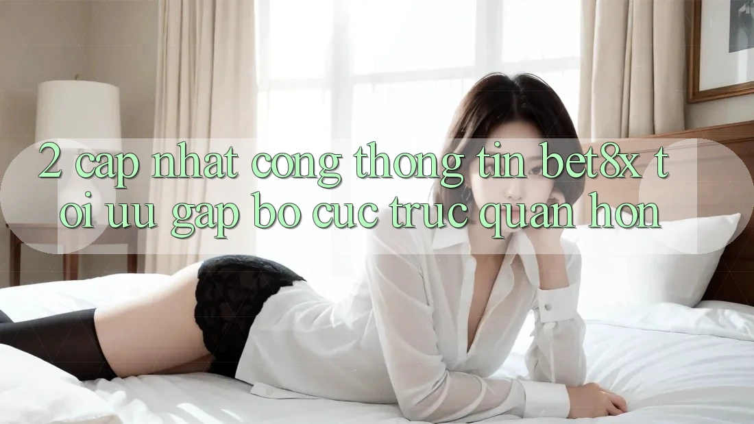 2. Cập Nhật Cổng thông tin bet8x: Tối Ưu Gấp, Bố cục Trực Quan Hơn