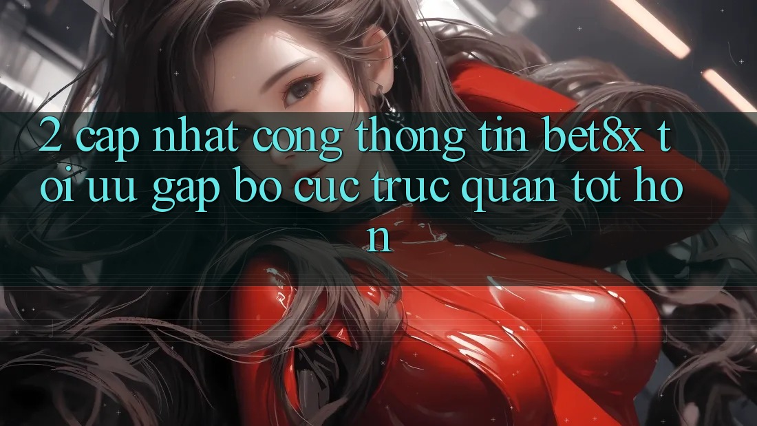 2. Cập Nhật Cổng thông tin bet8x: Tối Ưu Gấp, Bố cục Trực Quan Tốt hơn