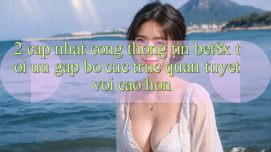 2. Cập Nhật Cổng thông tin bet8x: Tối Ưu Gấp, Bố cục Trực Quan Tuyệt vời cao hơn