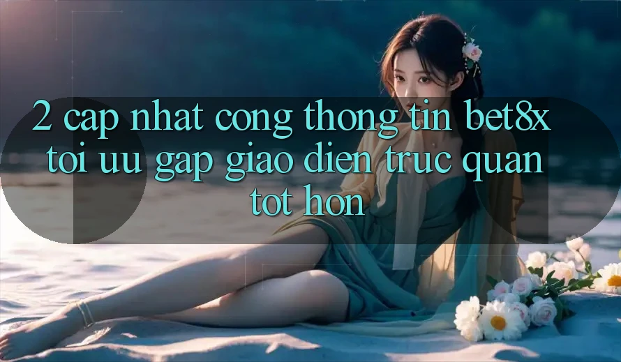 2. Cập Nhật Cổng thông tin bet8x: Tối Ưu Gấp, Giao Diện Trực Quan Tốt hơn