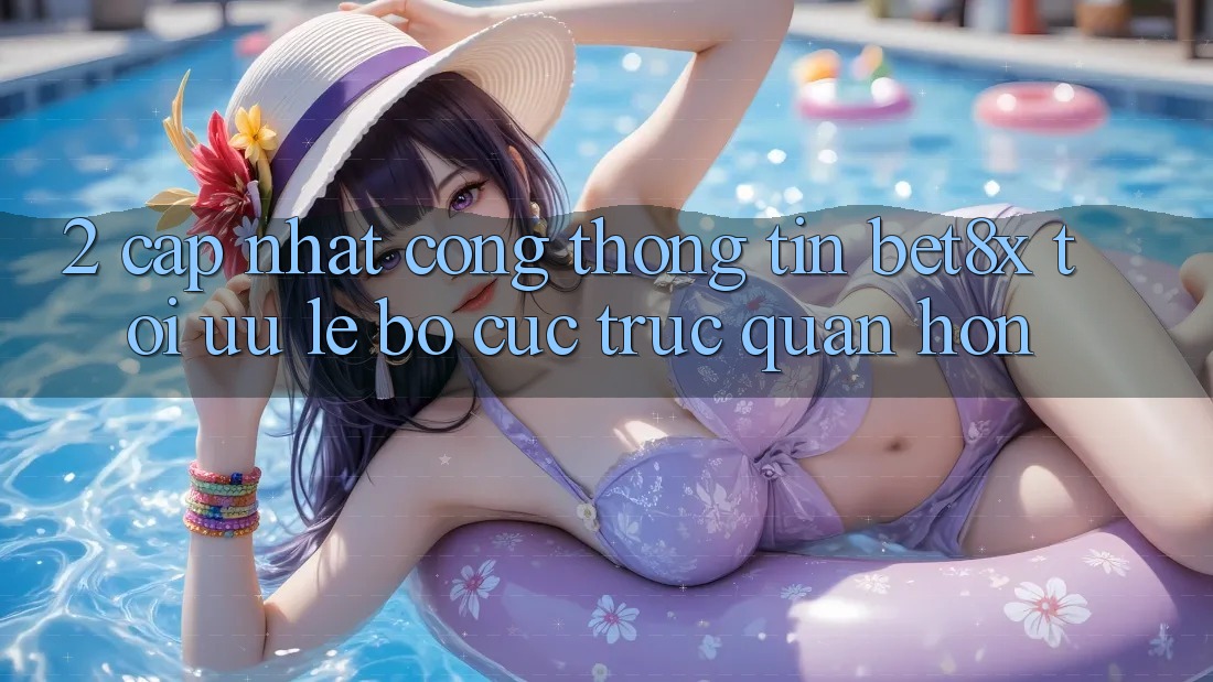 2. Cập Nhật Cổng thông tin bet8x: Tối Ưu Lẹ, Bố cục Trực Quan Hơn