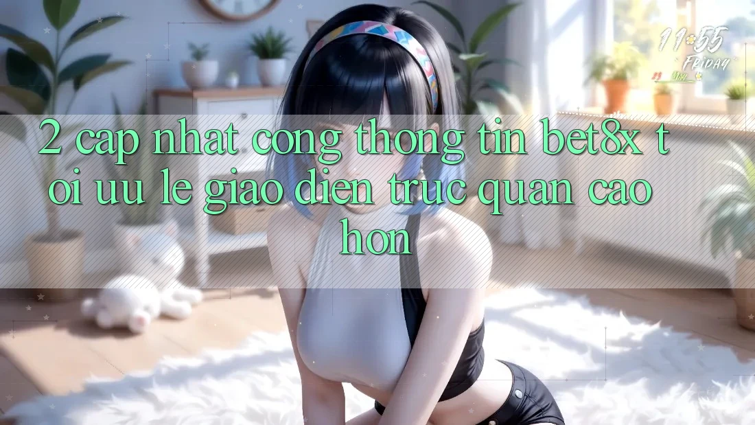2. Cập Nhật Cổng thông tin bet8x: Tối Ưu Lẹ, Giao Diện Trực Quan Cao hơn