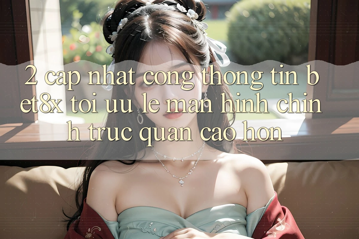 2. Cập Nhật Cổng thông tin bet8x: Tối Ưu Lẹ, Màn hình chính Trực Quan Cao hơn