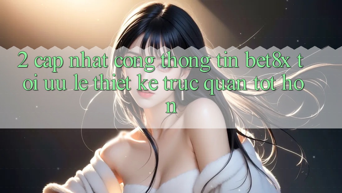 2. Cập Nhật Cổng thông tin bet8x: Tối Ưu Lẹ, Thiết kế Trực Quan Tốt hơn