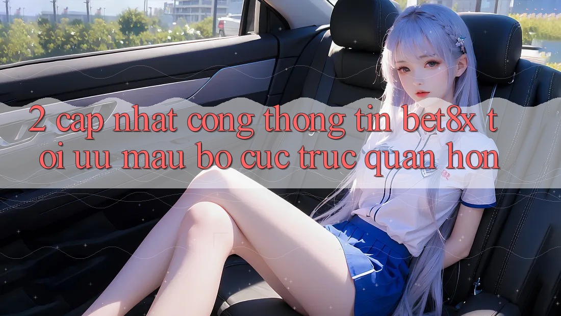 2. Cập Nhật Cổng thông tin bet8x: Tối Ưu Mau, Bố cục Trực Quan Hơn