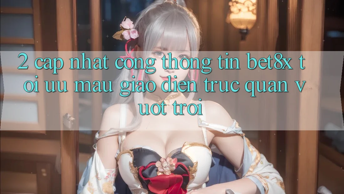 2. Cập Nhật Cổng thông tin bet8x: Tối Ưu Mau, Giao Diện Trực Quan Vượt trội