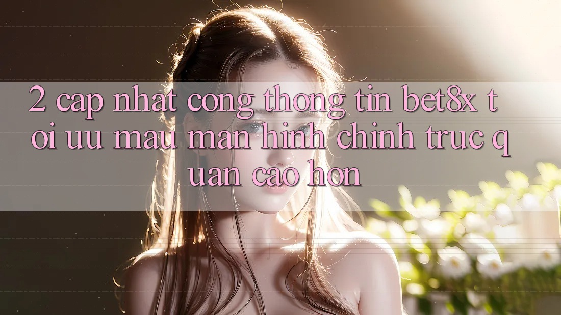 2. Cập Nhật Cổng thông tin bet8x: Tối Ưu Mau, Màn hình chính Trực Quan Cao hơn
