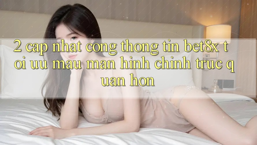 2. Cập Nhật Cổng thông tin bet8x: Tối Ưu Mau, Màn hình chính Trực Quan Hơn