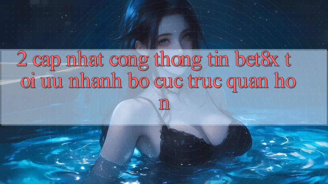 2. Cập Nhật Cổng thông tin bet8x: Tối Ưu Nhanh, Bố cục Trực Quan Hơn