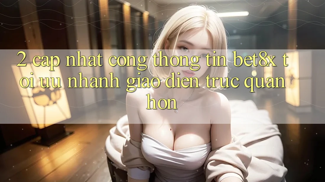 2. Cập Nhật Cổng thông tin bet8x: Tối Ưu Nhanh, Giao Diện Trực Quan Hơn