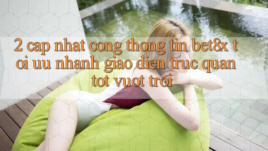 2. Cập Nhật Cổng thông tin bet8x: Tối Ưu Nhanh, Giao Diện Trực Quan Tốt vượt trội