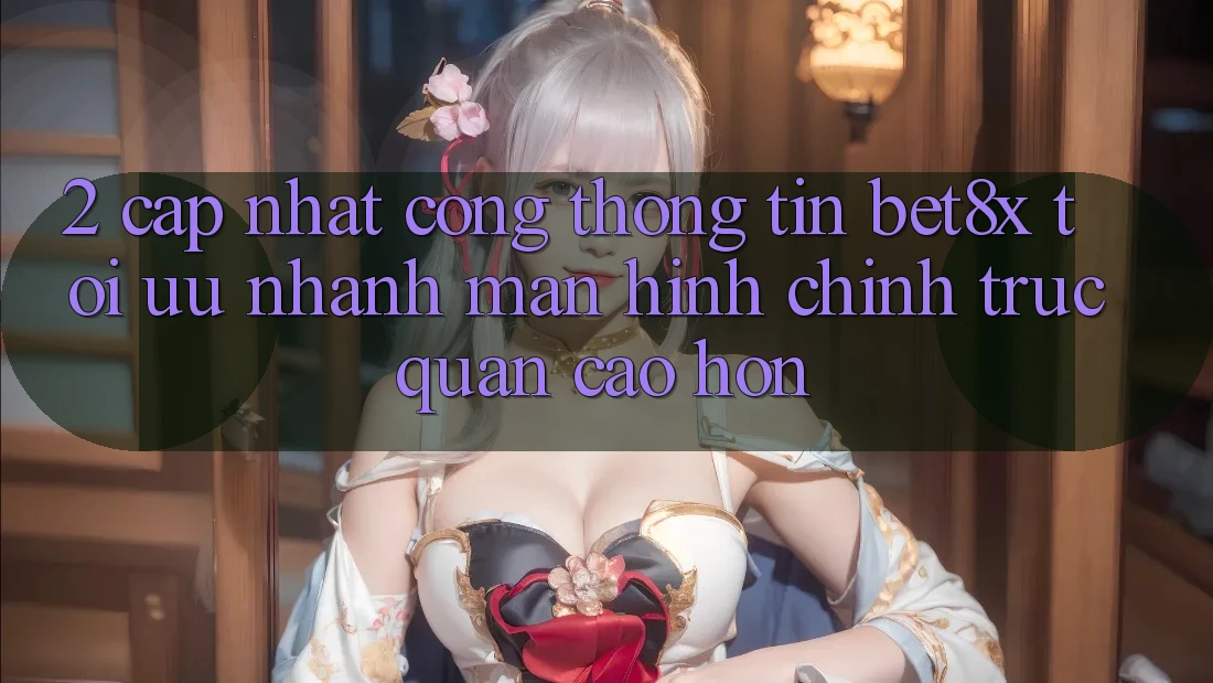2. Cập Nhật Cổng thông tin bet8x: Tối Ưu Nhanh, Màn hình chính Trực Quan Cao hơn