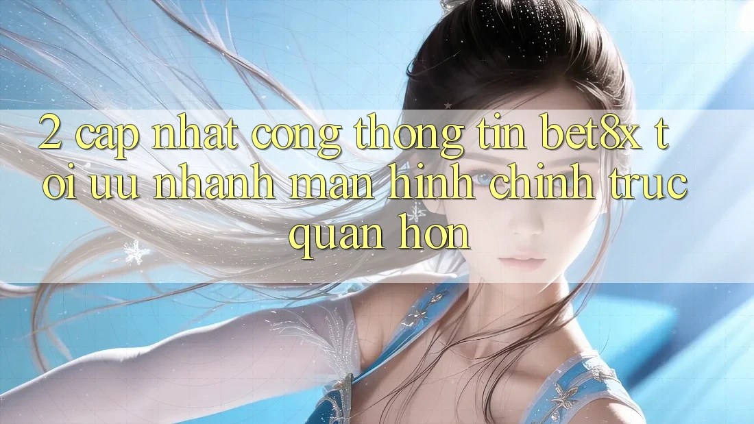 2. Cập Nhật Cổng thông tin bet8x: Tối Ưu Nhanh, Màn hình chính Trực Quan Hơn