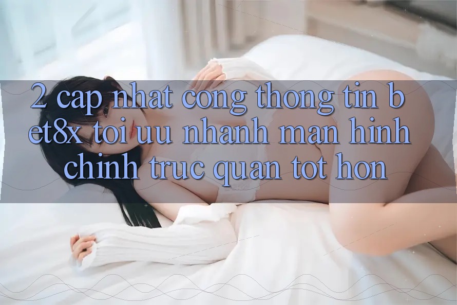 2. Cập Nhật Cổng thông tin bet8x: Tối Ưu Nhanh, Màn hình chính Trực Quan Tốt hơn