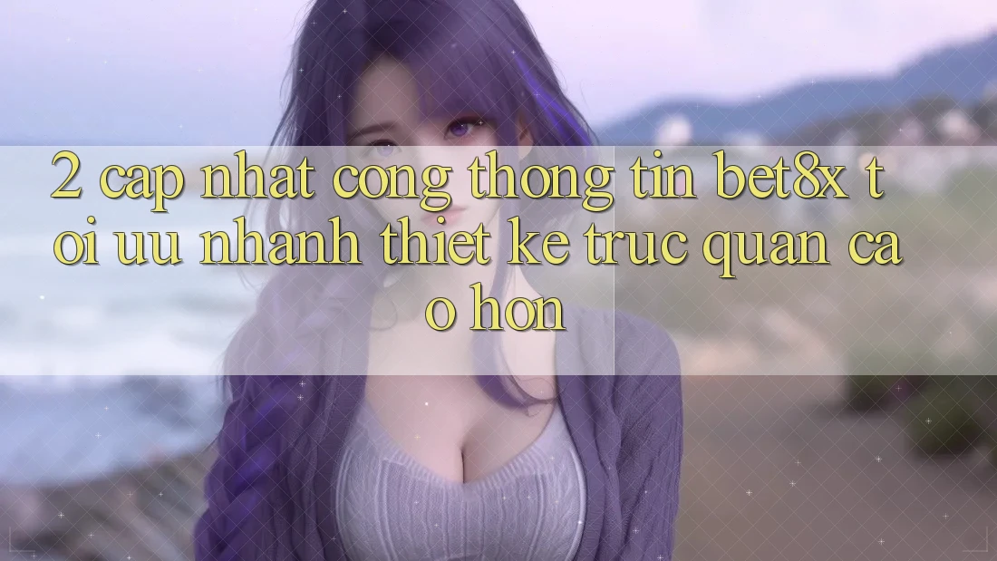 2. Cập Nhật Cổng thông tin bet8x: Tối Ưu Nhanh, Thiết kế Trực Quan Cao hơn