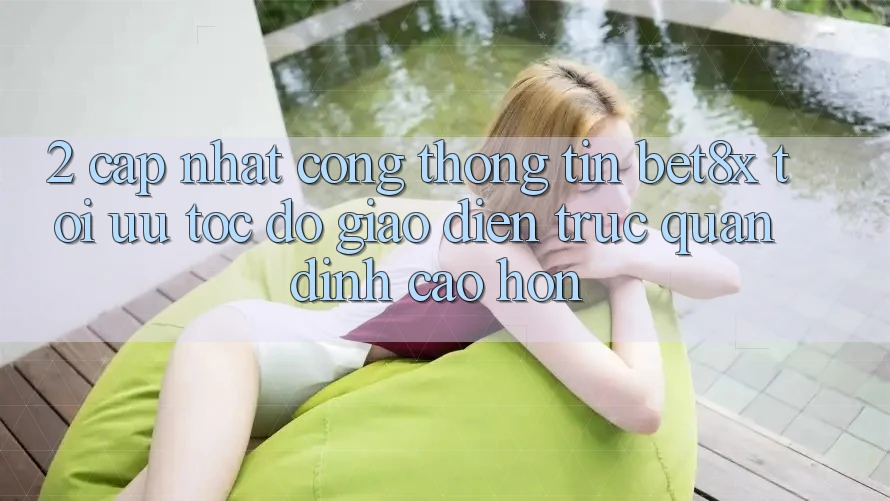 2. Cập Nhật Cổng thông tin bet8x: Tối Ưu Tốc Độ, Giao Diện Trực Quan Đỉnh cao hơn