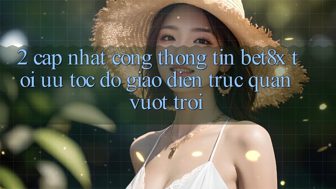 2. Cập Nhật Cổng thông tin bet8x: Tối Ưu Tốc Độ, Giao Diện Trực Quan Vượt trội