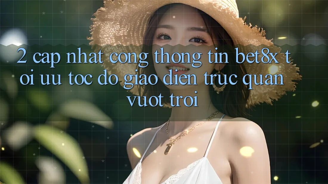 2. Cập Nhật Cổng thông tin bet8x: Tối Ưu Tốc độ, Giao Diện Trực Quan Vượt trội