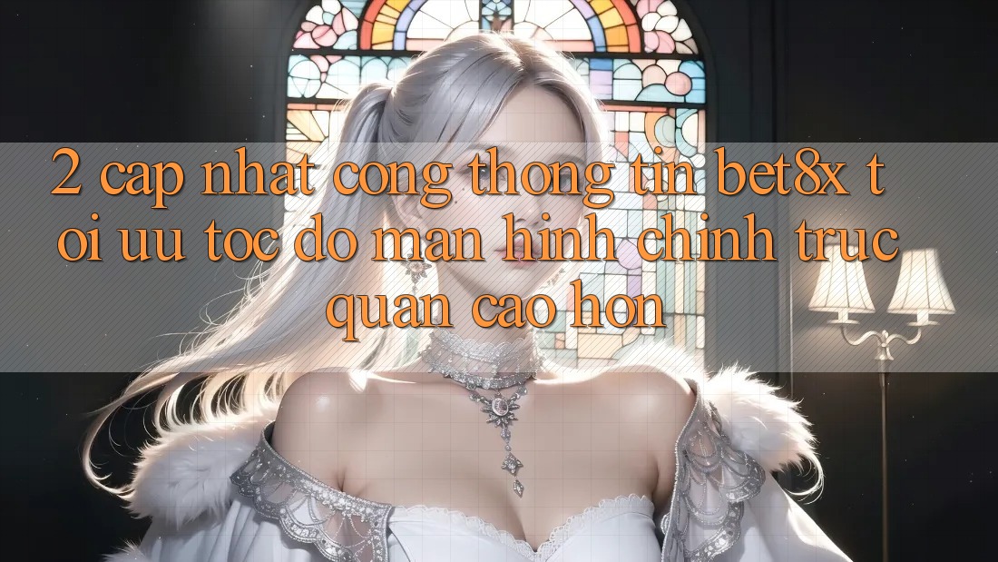 2. Cập Nhật Cổng thông tin bet8x: Tối Ưu Tốc Độ, Màn hình chính Trực Quan Cao hơn