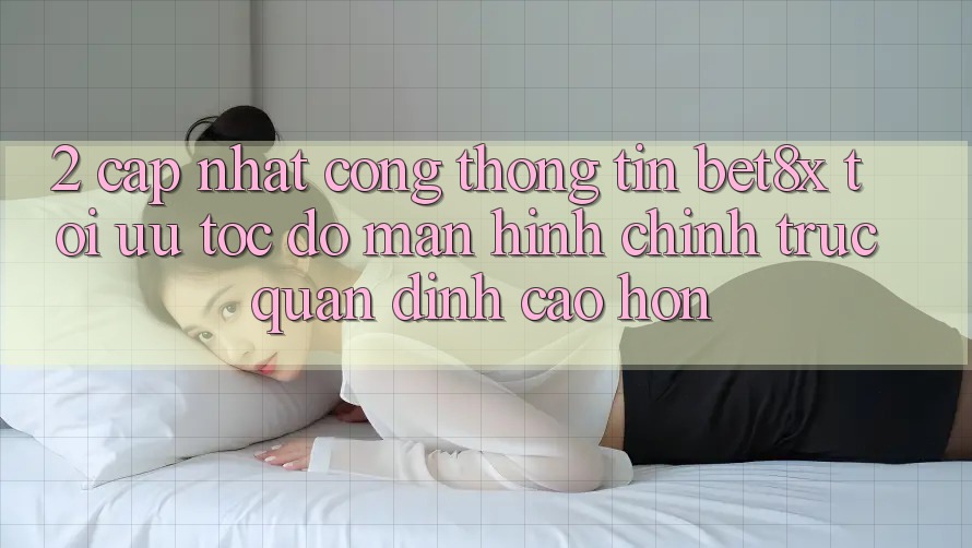 2. Cập Nhật Cổng thông tin bet8x: Tối Ưu Tốc độ, Màn hình chính Trực Quan Đỉnh cao hơn