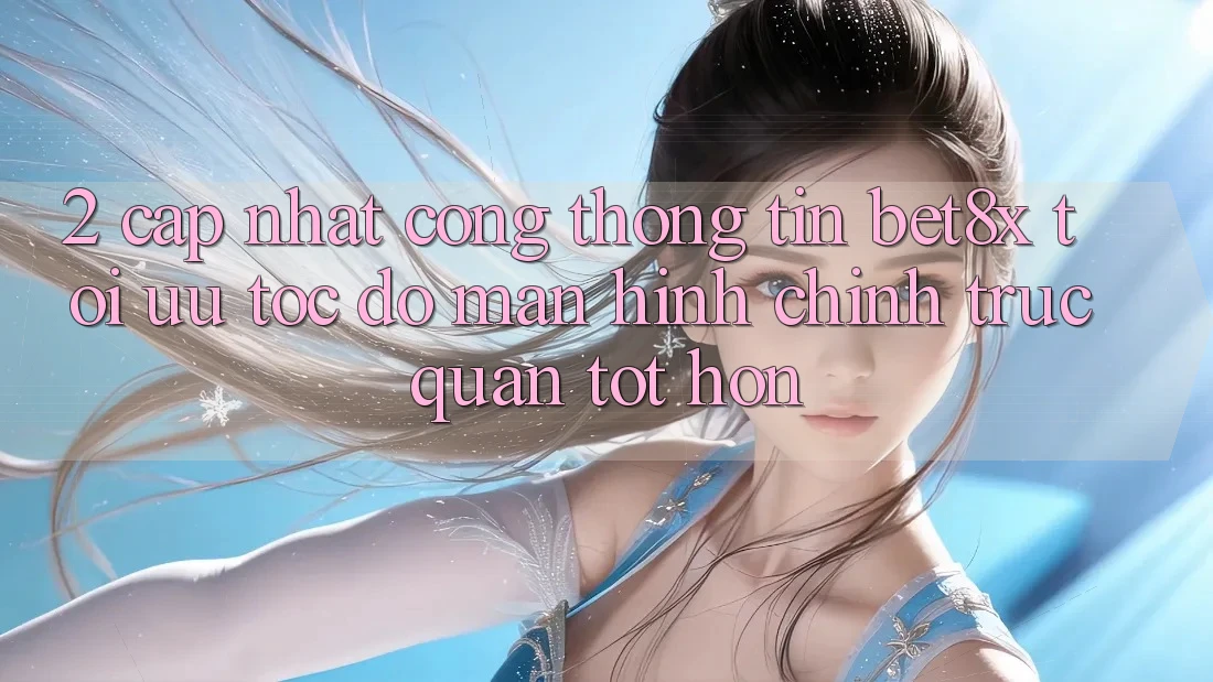 2. Cập Nhật Cổng thông tin bet8x: Tối Ưu Tốc Độ, Màn hình chính Trực Quan Tốt hơn