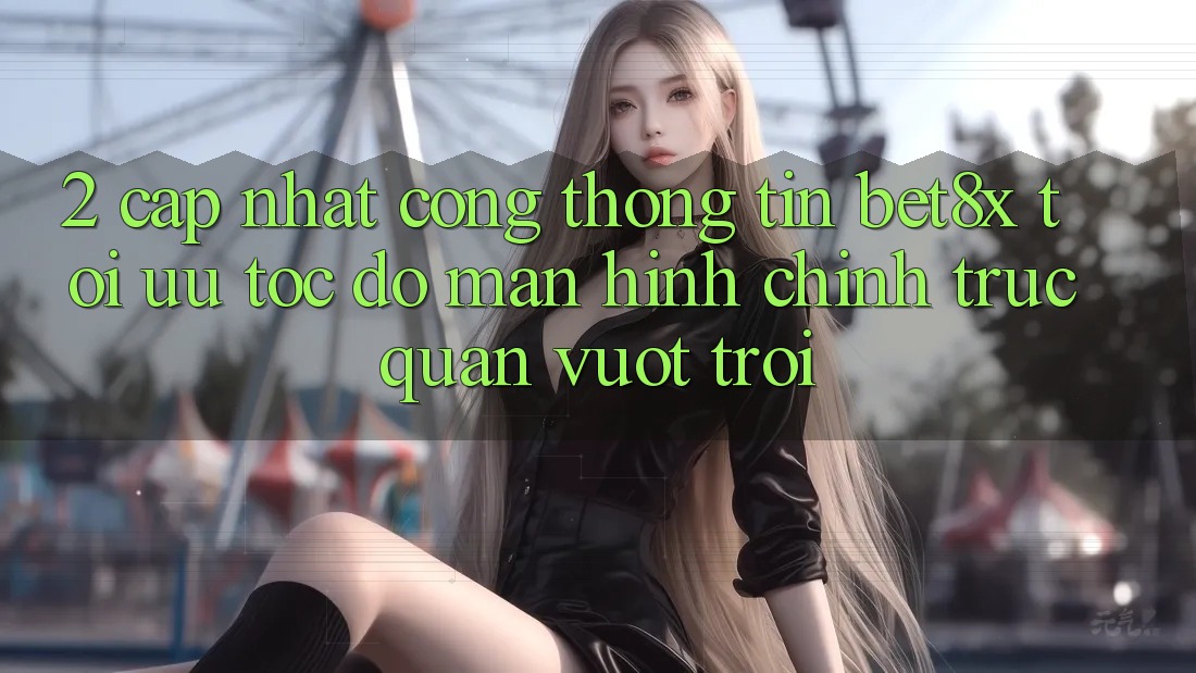 2. Cập Nhật Cổng thông tin bet8x: Tối Ưu Tốc độ, Màn hình chính Trực Quan Vượt trội