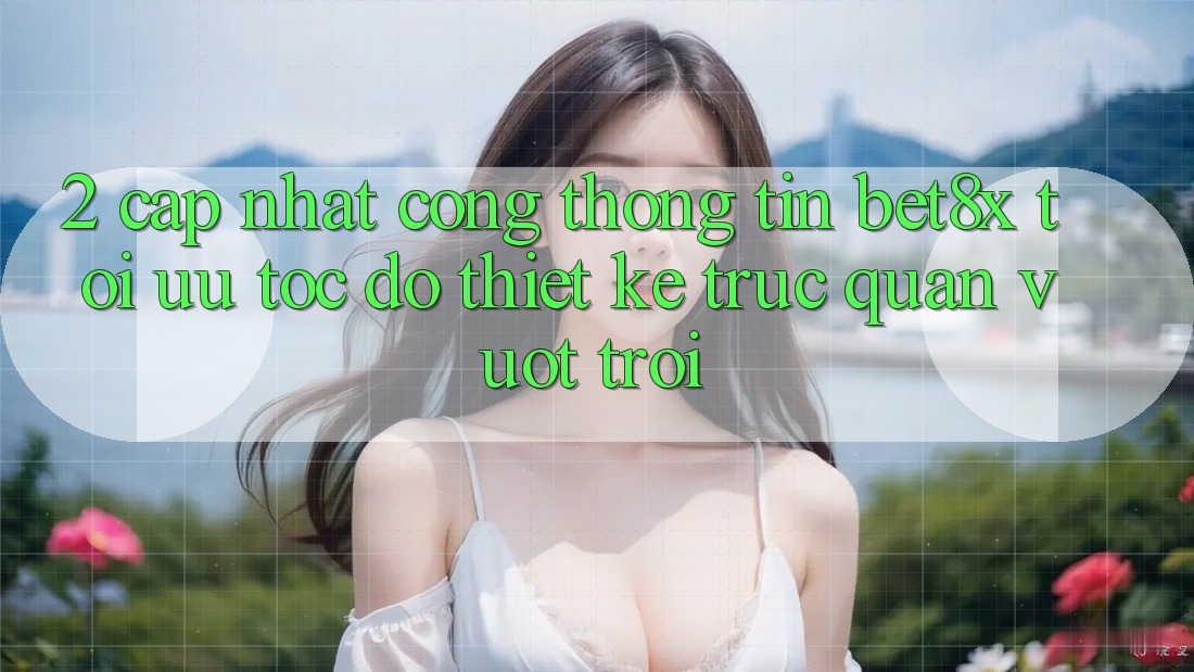 2. Cập Nhật Cổng thông tin bet8x: Tối Ưu Tốc Độ, Thiết kế Trực Quan Vượt trội