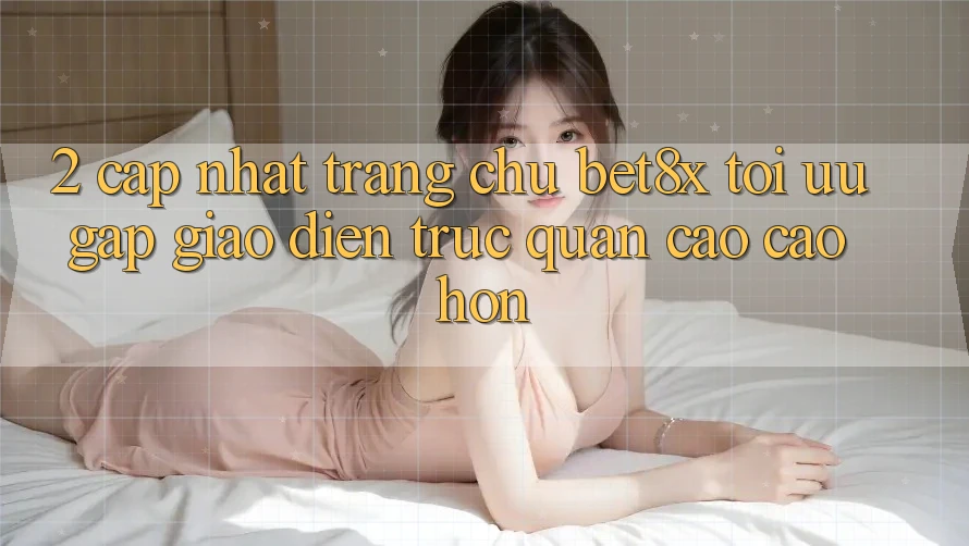 2. Cập Nhật Trang chủ bet8x: Tối Ưu Gấp, Giao Diện Trực Quan Cao cao hơn