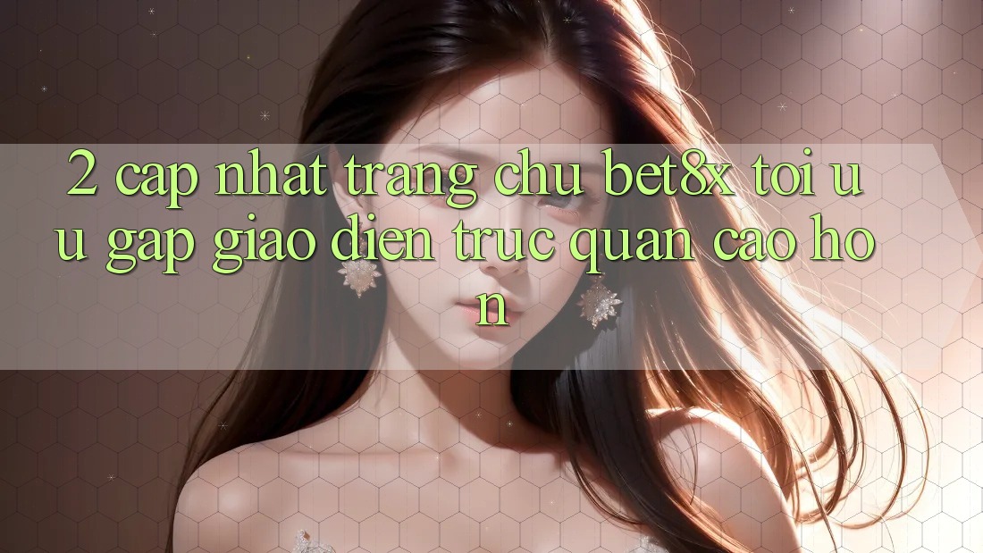 2. Cập Nhật Trang chủ bet8x: Tối Ưu Gấp, Giao Diện Trực Quan Cao hơn
