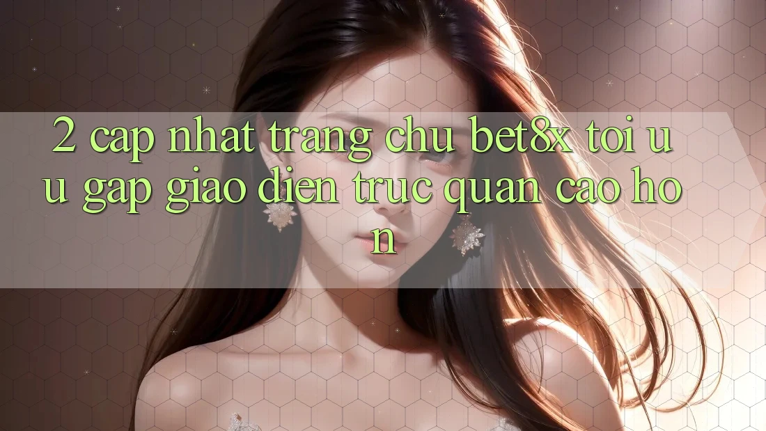2. Cập Nhật Trang chủ bet8x: Tối Ưu Gấp, Giao Diện Trực Quan Cao hơn