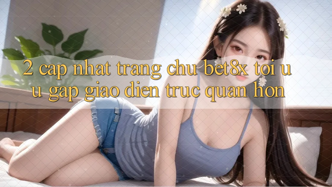 2. Cập Nhật Trang chủ bet8x: Tối Ưu Gấp, Giao Diện Trực Quan Hơn