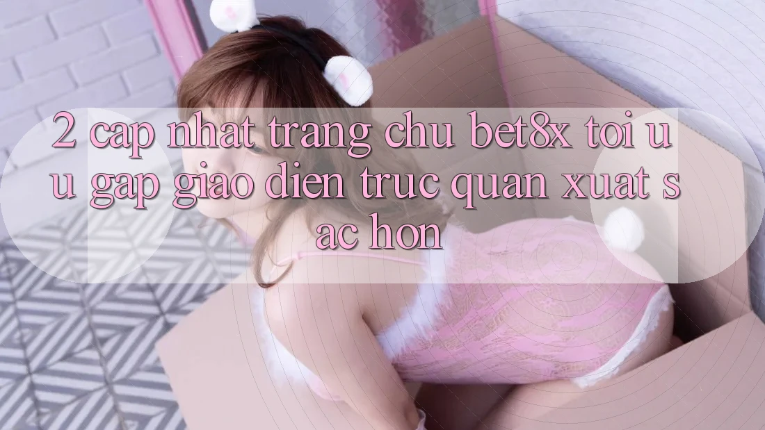 2. Cập Nhật Trang chủ bet8x: Tối Ưu Gấp, Giao Diện Trực Quan Xuất sắc hơn