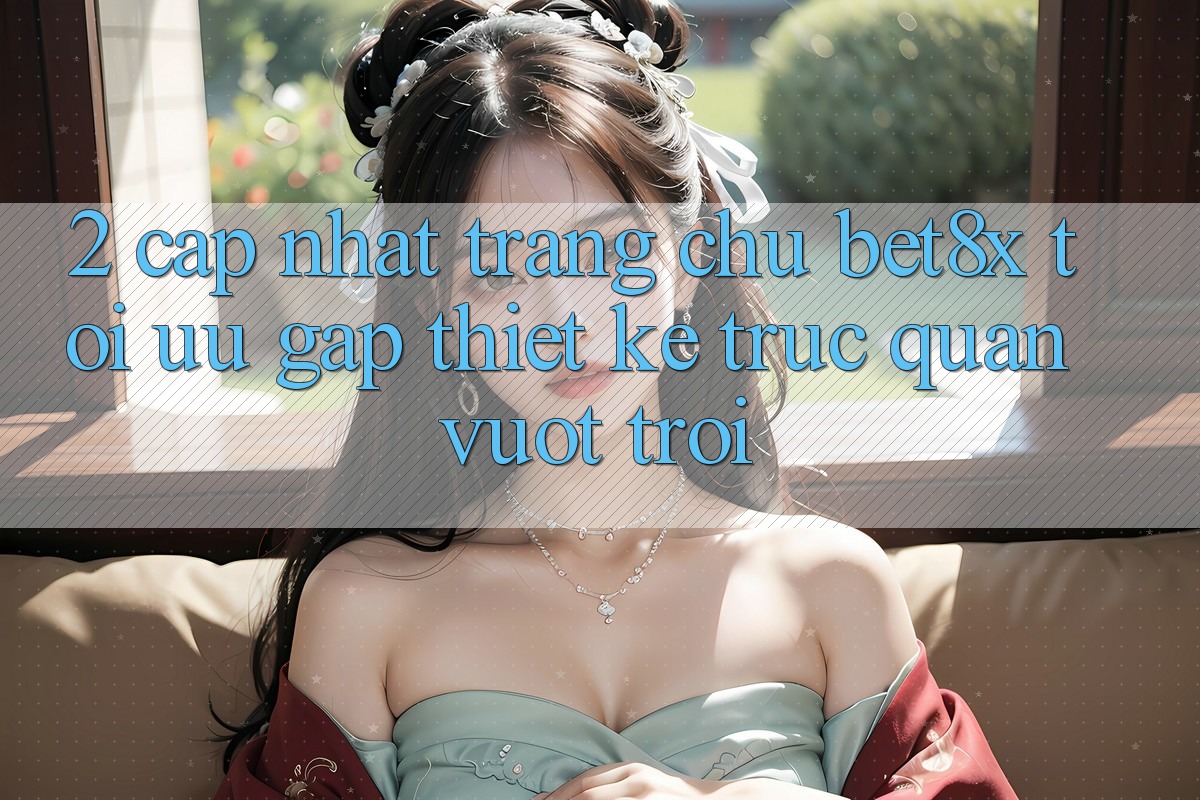 2. Cập Nhật Trang chủ bet8x: Tối Ưu Gấp, Thiết kế Trực Quan Vượt trội