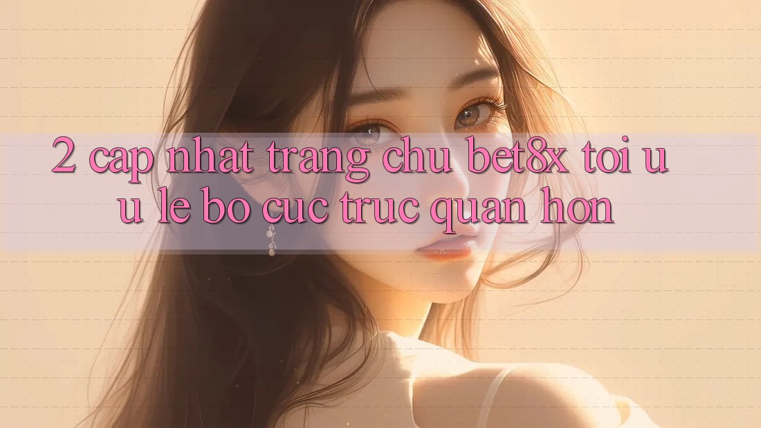 2. Cập Nhật Trang chủ bet8x: Tối Ưu Lẹ, Bố cục Trực Quan Hơn