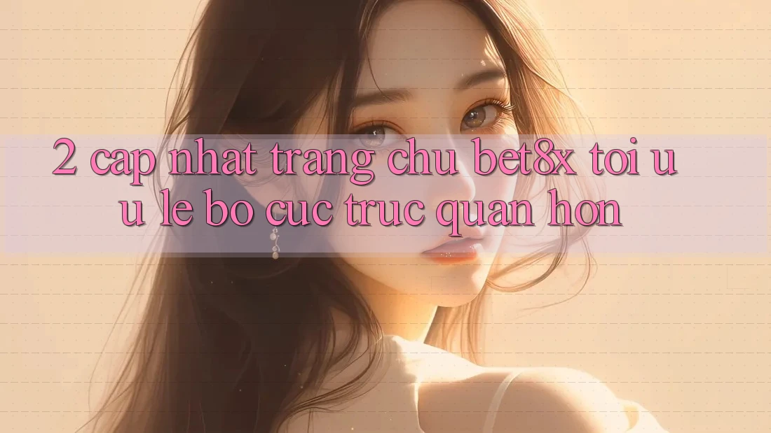 2. Cập Nhật Trang chủ bet8x: Tối Ưu Lẹ, Bố cục Trực Quan Hơn