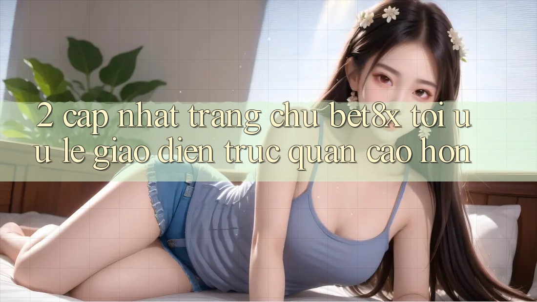 2. Cập Nhật Trang chủ bet8x: Tối Ưu Lẹ, Giao Diện Trực Quan Cao hơn