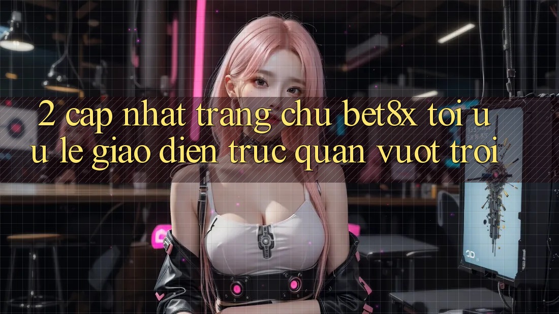 2. Cập Nhật Trang chủ bet8x: Tối Ưu Lẹ, Giao Diện Trực Quan Vượt trội 2. Cập Nhật Trang chủ bet8x: Tối Ưu Lẹ, Giao Diện Trực Quan Vượt trội