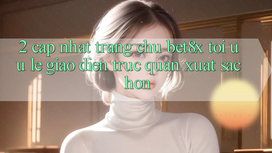 2. Cập Nhật Trang chủ bet8x: Tối Ưu Lẹ, Giao diện Trực Quan Xuất sắc hơn