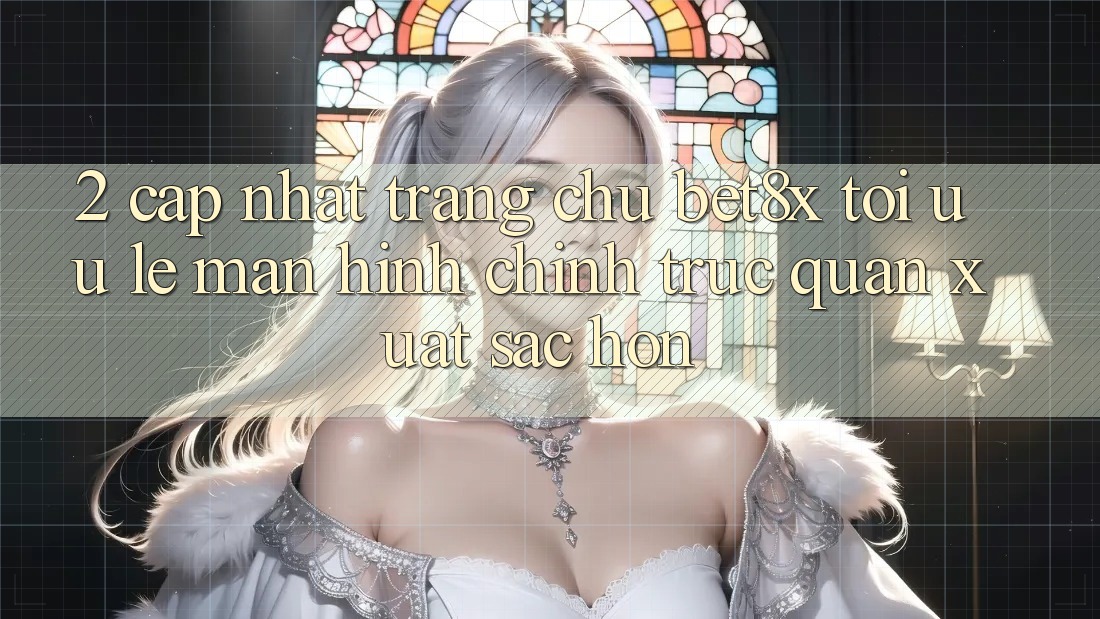 2. Cập Nhật Trang chủ bet8x: Tối Ưu Lẹ, Màn hình chính Trực Quan Xuất sắc hơn