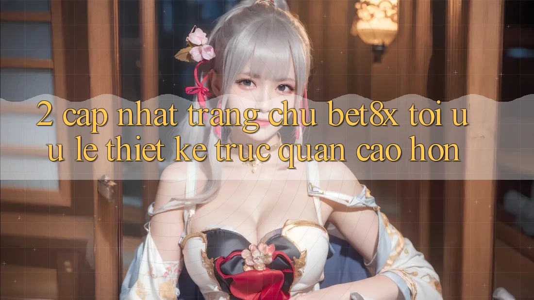 2. Cập Nhật Trang chủ bet8x: Tối Ưu Lẹ, Thiết kế Trực Quan Cao hơn