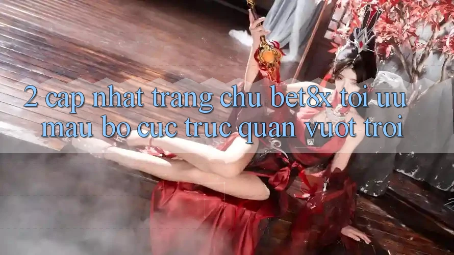 2. Cập Nhật Trang chủ bet8x: Tối Ưu Mau, Bố cục Trực Quan Vượt trội