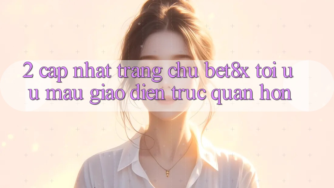 2. Cập Nhật Trang chủ bet8x: Tối Ưu Mau, Giao Diện Trực Quan Hơn