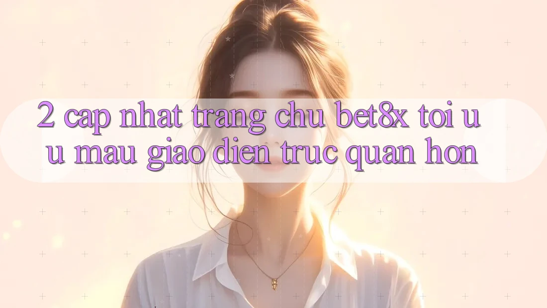 2. Cập Nhật Trang chủ bet8x: Tối Ưu Mau, Giao Diện Trực Quan Hơn