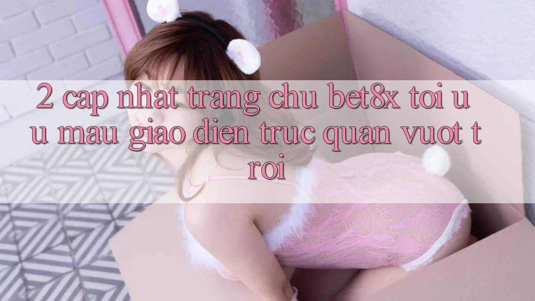 2. Cập Nhật Trang chủ bet8x: Tối Ưu Mau, Giao Diện Trực Quan Vượt trội