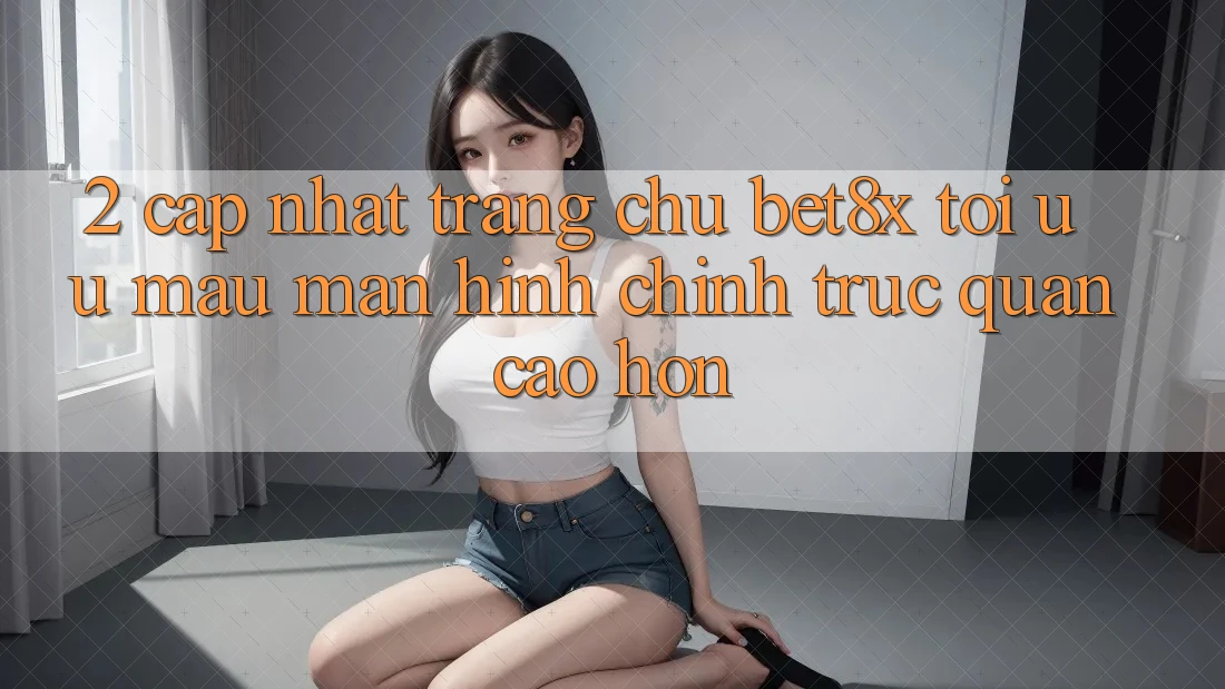 2. Cập Nhật Trang chủ bet8x: Tối Ưu Mau, Màn hình chính Trực Quan Cao hơn