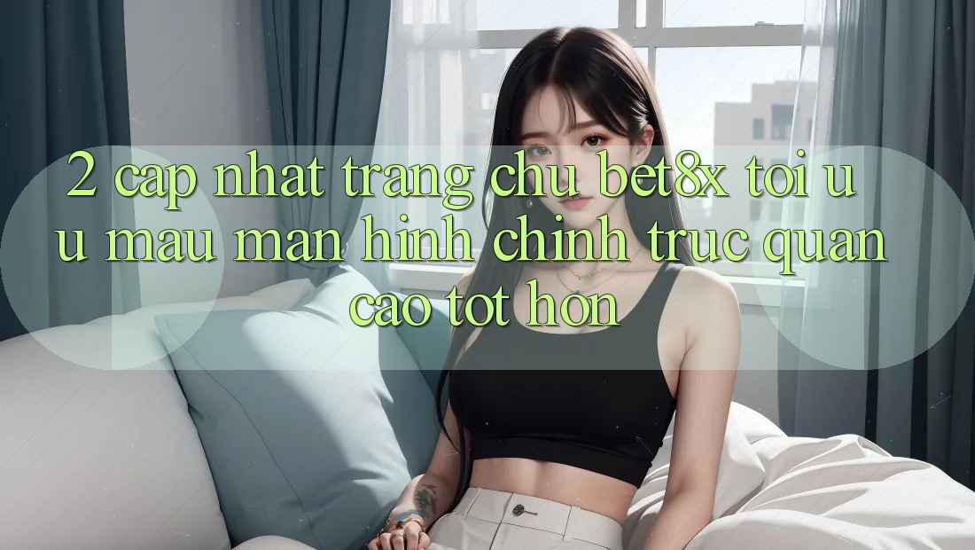 2. Cập Nhật Trang chủ bet8x: Tối Ưu Mau, Màn hình chính Trực Quan Cao tốt hơn