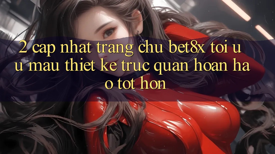2. Cập Nhật Trang chủ bet8x: Tối Ưu Mau, Thiết kế Trực Quan Hoàn hảo tốt hơn